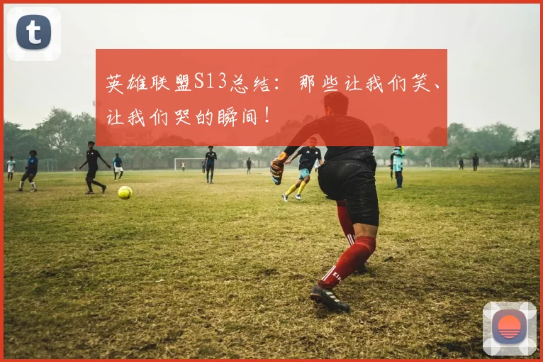 英雄联盟S13总结：那些让我们笑、让我们哭的瞬间！