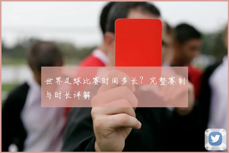 世界足球比赛时间多长？完整赛制与时长详解