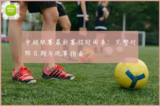 中超联赛最新赛程时间表：完整对阵日期与观赛指南