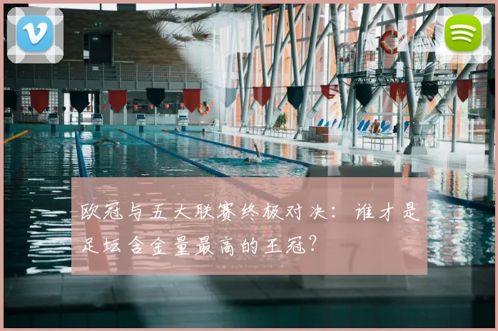 欧冠与五大联赛终极对决：谁才是足坛含金量最高的王冠？