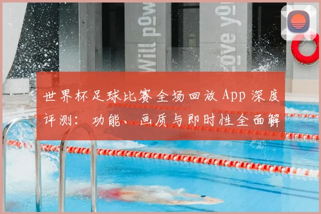 世界杯足球比赛全场回放 App 深度评测：功能、画质与即时性全面解析