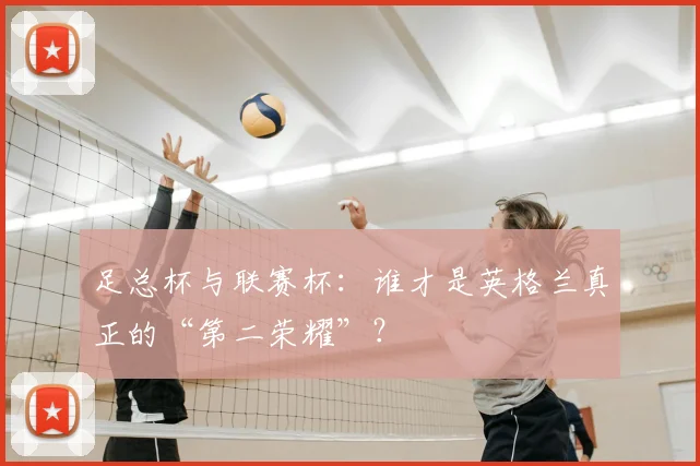 足总杯与联赛杯：谁才是英格兰真正的“第二荣耀”？