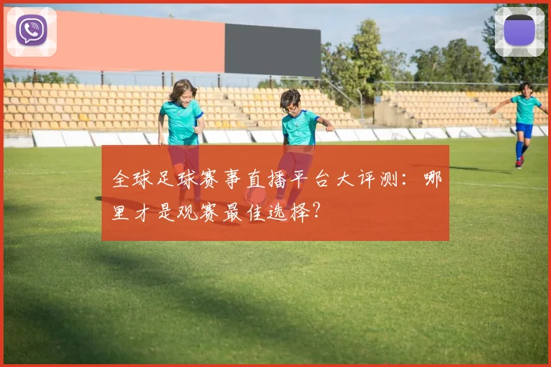 全球足球赛事直播平台大评测：哪里才是观赛最佳选择？