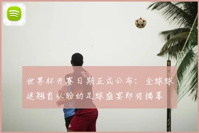 世界杯开赛日期正式公布：全球球迷翘首以盼的足球盛宴即将揭幕