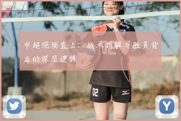 中超现场直击：战术拆解与胜负背后的深层逻辑