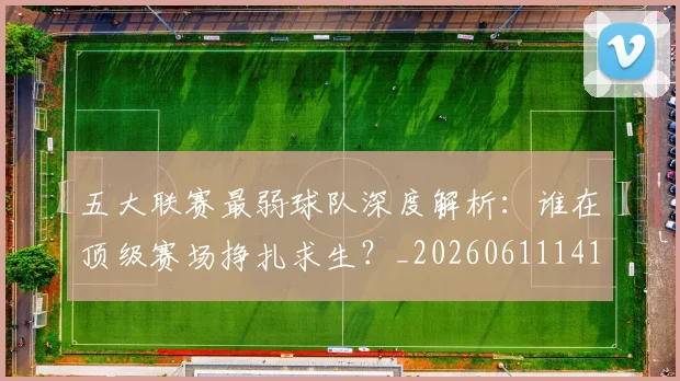 五大联赛最弱球队深度解析：谁在顶级赛场挣扎求生？_20260611141717
