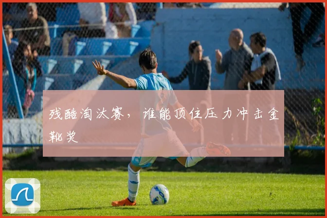 残酷淘汰赛，谁能顶住压力冲击金靴奖