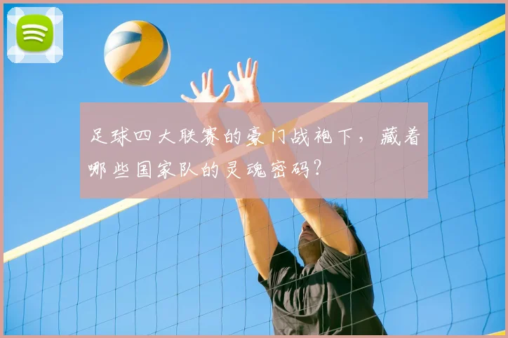 足球四大联赛的豪门战袍下，藏着哪些国家队的灵魂密码？