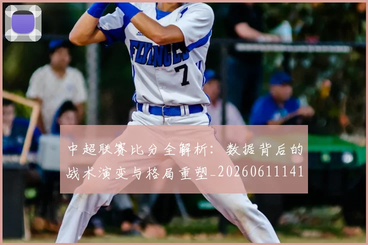 中超联赛比分全解析：数据背后的战术演变与格局重塑_20260611141642