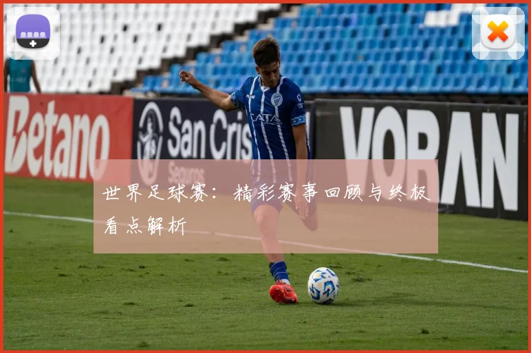世界足球赛：精彩赛事回顾与终极看点解析