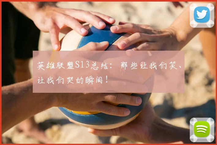 英雄联盟S13总结：那些让我们笑、让我们哭的瞬间！