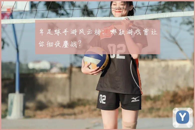 年足球手游风云榜：哪款游戏曾让你彻夜鏖战？