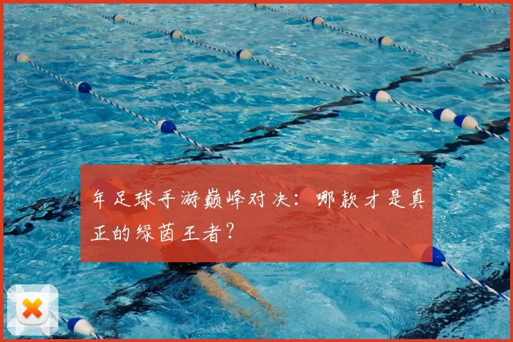 年足球手游巅峰对决：哪款才是真正的绿茵王者？