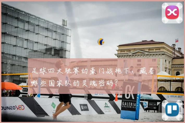 足球四大联赛的豪门战袍下，藏着哪些国家队的灵魂密码？