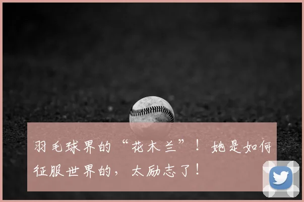羽毛球界的“花木兰”!她是如何征服世界的,太励志了!
