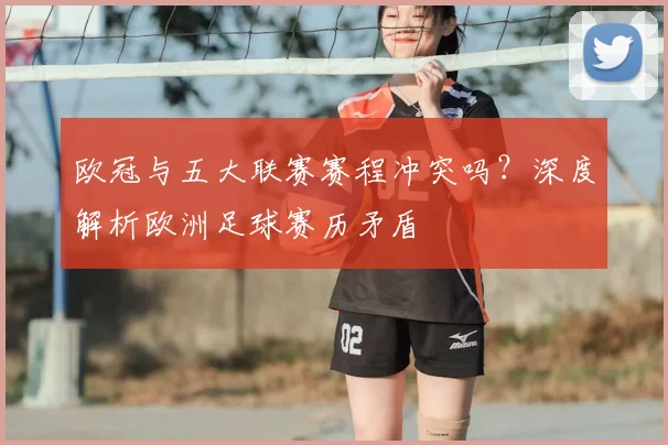 欧冠与五大联赛赛程冲突吗？深度解析欧洲足球赛历矛盾