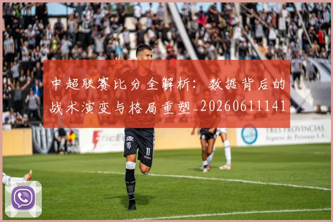 中超联赛比分全解析:数据背后的战术演变与格局重塑_20260611141642